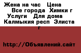 Жена на час › Цена ­ 3 000 - Все города, Химки г. Услуги » Для дома   . Калмыкия респ.,Элиста г.
